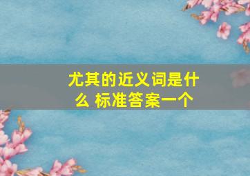 尤其的近义词是什么 标准答案一个